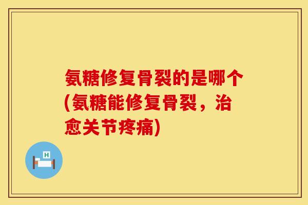 氨糖修复骨裂的是哪个(氨糖能修复骨裂,愈关节) 氨糖修复骨裂的是哪个(氨糖能修复骨裂,愈关节)