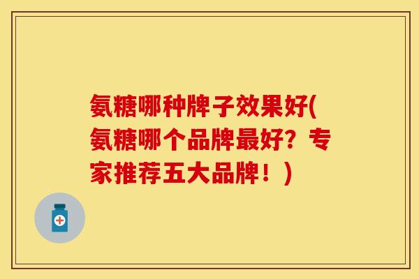 氨糖哪种牌子效果好(氨糖哪个品牌最好？专家推荐五大品牌！)