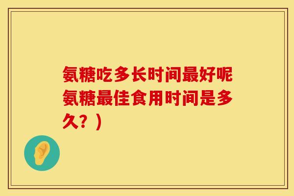 氨糖吃多长时间最好呢氨糖最佳食用时间是多久？)