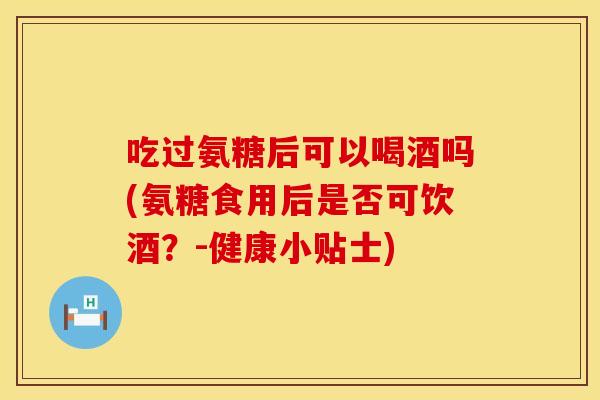 吃过氨糖后可以喝酒吗(氨糖食用后是否可饮酒？-健康小贴士)