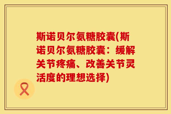斯诺贝尔氨糖胶囊(斯诺贝尔氨糖胶囊：缓解关节疼痛、改善关节灵活度的理想选择)