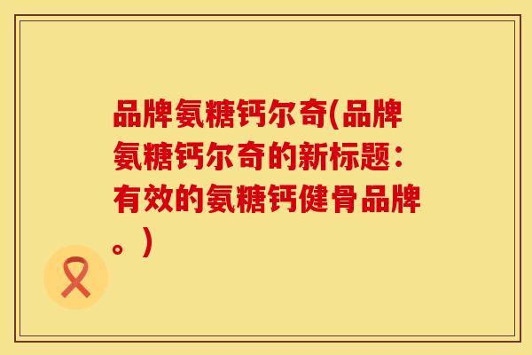 品牌氨糖钙尔奇(品牌氨糖钙尔奇的新标题:有效的氨糖钙健骨品牌。)