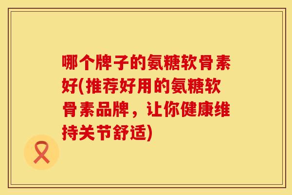 哪个牌子的氨糖软骨素好(推荐好用的氨糖软骨素品牌，让你健康维持关节舒适)