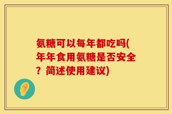 氨糖可以每年都吃吗(年年食用氨糖是否安全?简述使用建议) 氨糖可以每年都吃吗(年年食用氨糖是否安全?简述使用建议)
