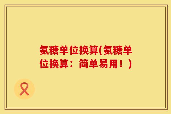 氨糖单位换算(氨糖单位换算:简单易用!) 氨糖单位换算(氨糖单位换算:简单易用!)
