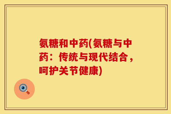 氨糖和(氨糖与:传统与现代结合,呵护关节健康) 氨糖和(氨糖与:传统与现代结合,呵护关节健康)