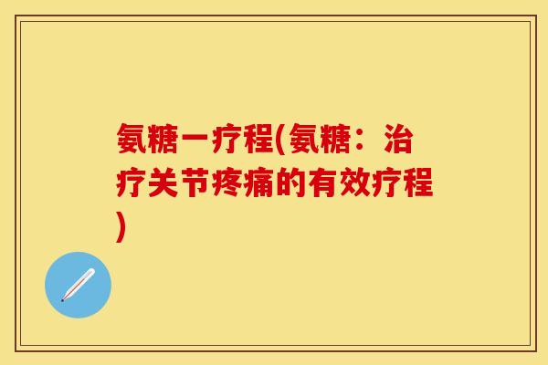 氨糖一疗程(氨糖:治疗关节疼痛的有效疗程)