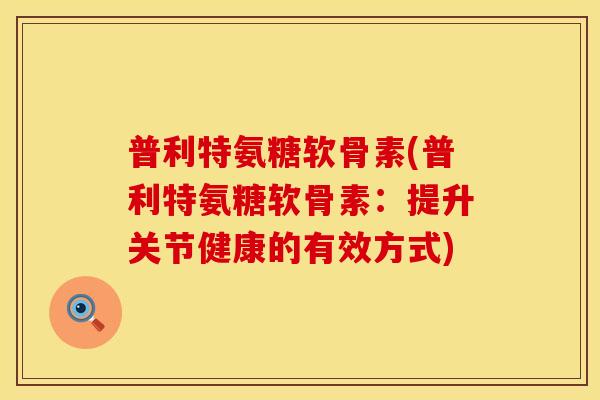 普利特氨糖软骨素(普利特氨糖软骨素：提升关节健康的有效方式)
