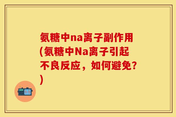 氨糖中na离子副作用(氨糖中Na离子引起不良反应,如何避免?) 氨糖中na离子副作用(氨糖中Na离子引起不良反应,如何避免?)