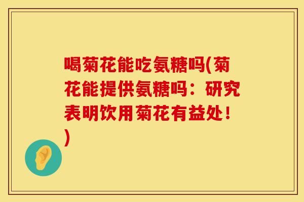 喝菊花能吃氨糖吗(菊花能提供氨糖吗:研究表明饮用菊花有益处!) 喝菊花能吃氨糖吗(菊花能提供氨糖吗:研究表明饮用菊花有益处!)