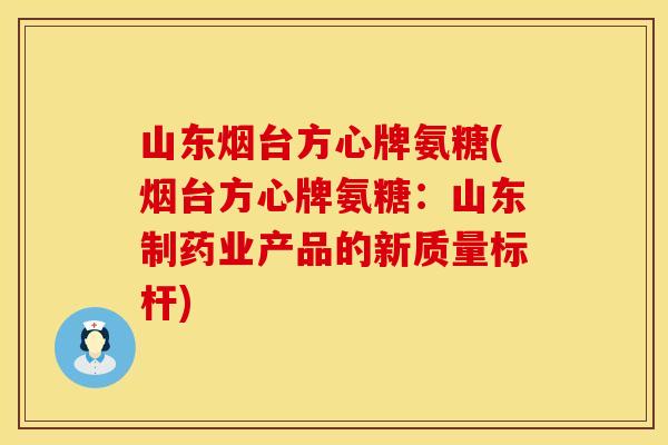 山东烟台方心牌氨糖(烟台方心牌氨糖：山东制药业产品的新质量标杆)