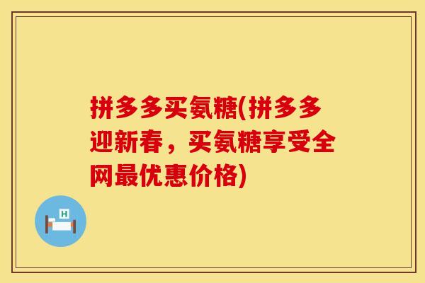 拼多多买氨糖(拼多多迎新春，买氨糖享受全网最优惠价格)