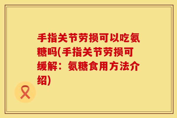 手指关节劳损可以吃氨糖吗(手指关节劳损可缓解:氨糖食用方法介绍)