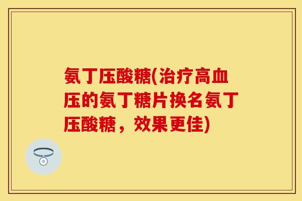 氨丁压酸糖(高的氨丁糖片换名氨丁压酸糖,效果更佳) 氨丁压酸糖(高的氨丁糖片换名氨丁压酸糖,效果更佳)