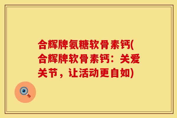 合辉牌氨糖软骨素钙(合辉牌软骨素钙:关爱关节,让活动更自如) 合辉牌氨糖软骨素钙(合辉牌软骨素钙:关爱关节,让活动更自如)