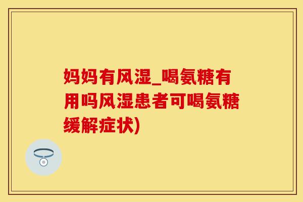 妈妈有风湿_喝氨糖有用吗风湿患者可喝氨糖缓解症状)