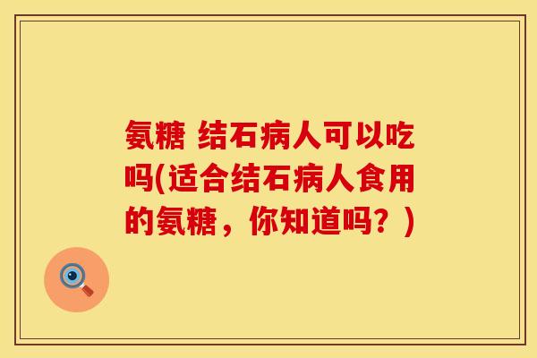 氨糖 结石病人可以吃吗(适合结石病人食用的氨糖，你知道吗？)