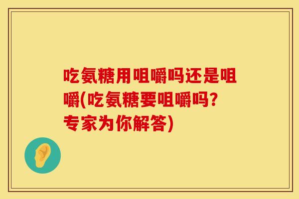 吃氨糖用咀嚼吗还是咀嚼(吃氨糖要咀嚼吗?专家为你解答)