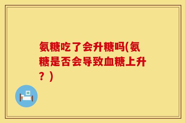 氨糖吃了会升糖吗(氨糖是否会导致血糖上升?)