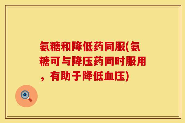 氨糖和降低药同服(氨糖可与降压药同时服用，有助于降低血压)
