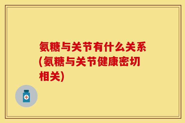 氨糖与关节有什么关系(氨糖与关节健康密切相关)
