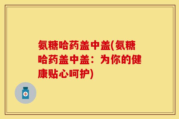 氨糖哈药盖中盖(氨糖哈药盖中盖：为你的健康贴心呵护)