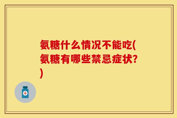 氨糖什么情况不能吃(氨糖有哪些禁忌症状?)