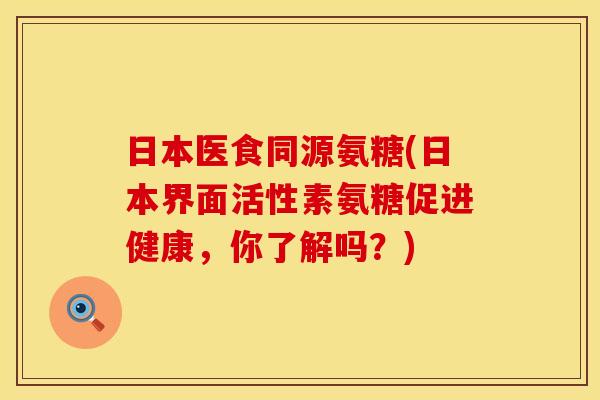 日本医食同源氨糖(日本界面活性素氨糖促进健康,你了解吗?) 日本医食同源氨糖(日本界面活性素氨糖促进健康,你了解吗?)