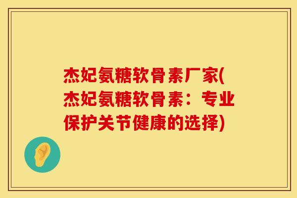 杰妃氨糖软骨素厂家(杰妃氨糖软骨素:专业保护关节健康的选择) 杰妃氨糖软骨素厂家(杰妃氨糖软骨素:专业保护关节健康的选择)