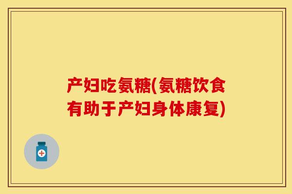 产妇吃氨糖(氨糖饮食有助于产妇身体康复)