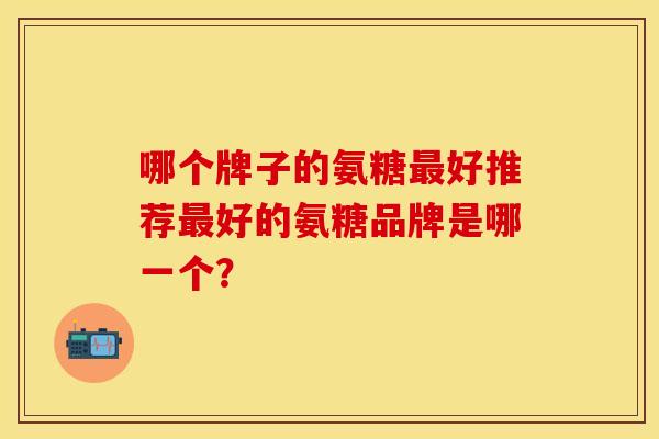 哪个牌子的氨糖最好推荐最好的氨糖品牌是哪一个？