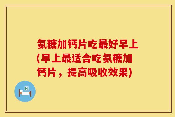 氨糖加钙片吃好早上(早上适合吃氨糖加钙片,提高吸收效果) 氨糖加钙片吃好早上(早上适合吃氨糖加钙片,提高吸收效果)