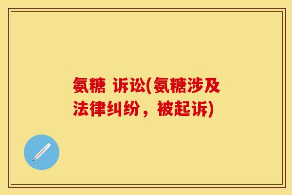 氨糖 诉讼(氨糖涉及法律纠纷,被起诉) 氨糖 诉讼(氨糖涉及法律纠纷,被起诉)