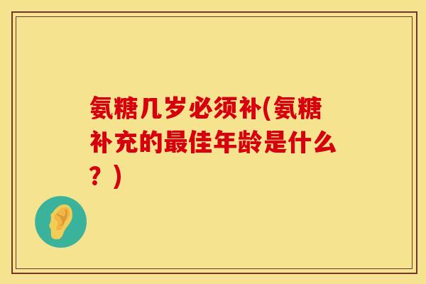 氨糖几岁必须补(氨糖补充的最佳年龄是什么?)