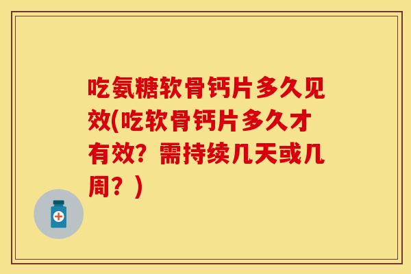 吃氨糖软骨钙片多久见效(吃软骨钙片多久才有效?需持续几天或几周?) 吃氨糖软骨钙片多久见效(吃软骨钙片多久才有效?需持续几天或几周?)