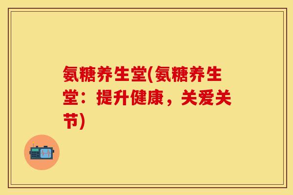 氨糖养生堂(氨糖养生堂：提升健康，关爱关节)
