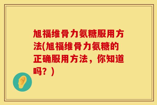 旭福维骨力氨糖服用方法(旭福维骨力氨糖的正确服用方法,你知道吗?) 旭福维骨力氨糖服用方法(旭福维骨力氨糖的正确服用方法,你知道吗?)