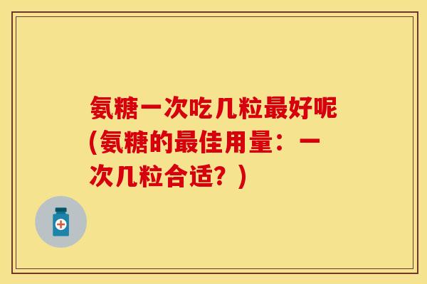 氨糖一次吃几粒最好呢(氨糖的最佳用量：一次几粒合适？)