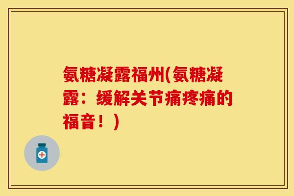 氨糖凝露福州(氨糖凝露:缓解关节痛的福音!) 氨糖凝露福州(氨糖凝露:缓解关节痛的福音!)