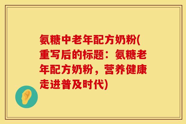 氨糖中老年配方奶粉(重写后的标题:氨糖老年配方奶粉,营养健康走进普及时代) 氨糖中老年配方奶粉(重写后的标题:氨糖老年配方奶粉,营养健康走进普及时代)