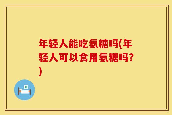 年轻人能吃氨糖吗(年轻人可以食用氨糖吗？)