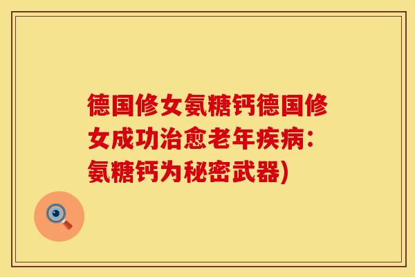 德国修女氨糖钙德国修女成功治愈老年疾病：氨糖钙为秘密武器)