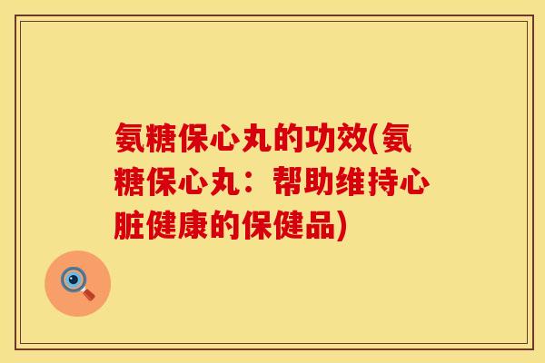 氨糖保心丸的功效(氨糖保心丸:帮助维持心脏健康的保健品)