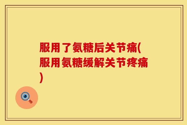 服用了氨糖后关节痛(服用氨糖缓解关节疼痛)