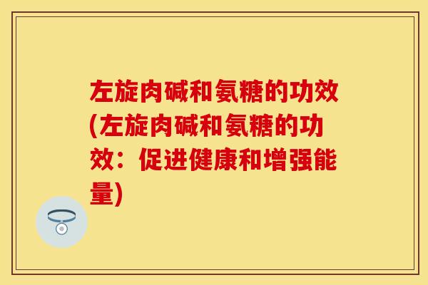 左旋肉碱和氨糖的功效(左旋肉碱和氨糖的功效:促进健康和增强能量)