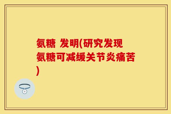 氨糖 发明(研究发现氨糖可减缓关节炎痛苦)