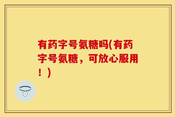 有药字号氨糖吗(有药字号氨糖,可放心服用!) 有药字号氨糖吗(有药字号氨糖,可放心服用!)