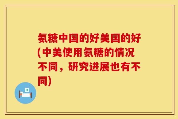 氨糖中国的好美国的好(中美使用氨糖的情况不同,研究进展也有不同) 氨糖中国的好美国的好(中美使用氨糖的情况不同,研究进展也有不同)