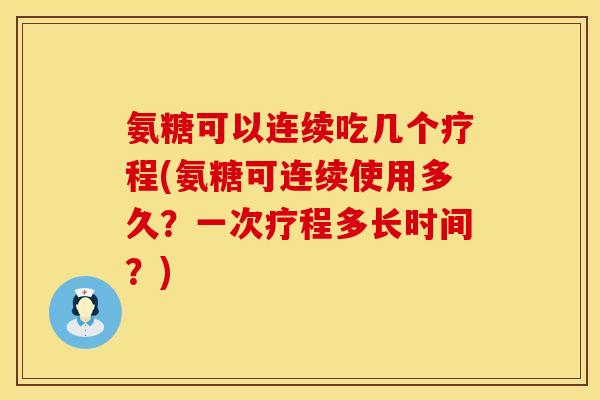 氨糖可以连续吃几个疗程(氨糖可连续使用多久?一次疗程多长时间?) 氨糖可以连续吃几个疗程(氨糖可连续使用多久?一次疗程多长时间?)