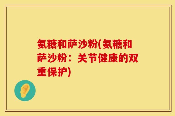 氨糖和萨沙粉(氨糖和萨沙粉：关节健康的双重保护)